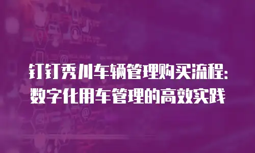 钉钉秀川车辆管理购买流程：数字化用车管理的高效实践