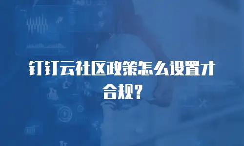 钉钉云社区政策怎么设置才合规？