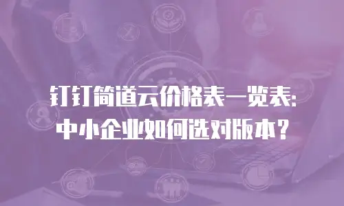 钉钉简道云价格表一览表：中小企业如何选对版本？