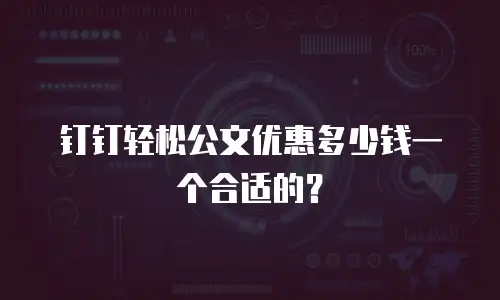 钉钉轻松公文优惠多少钱一个合适的？
