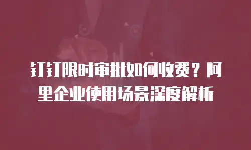钉钉限时审批如何收费？阿里企业使用场景深度解析