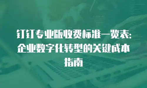 钉钉专业版收费标准一览表：企业数字化转型的关键成本指南