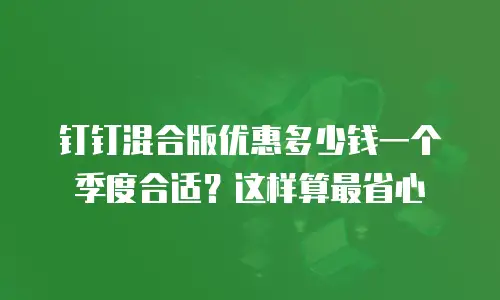 钉钉混合版优惠多少钱一个季度合适？这样算最省心