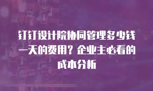钉钉设计院协同管理多少钱一天的费用？企业主必看的成本分析