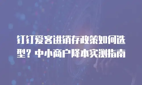 钉钉爱客进销存政策如何选型？中小商户降本实测指南