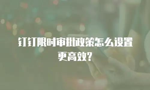 钉钉限时审批政策怎么设置更高效？