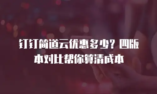 钉钉简道云优惠多少？四版本对比帮你算清成本