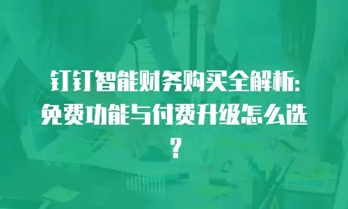 钉钉智能财务购买全解析：免费功能与付费升级怎么选？