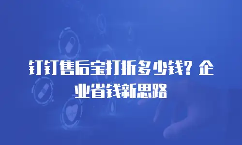 钉钉售后宝打折多少钱？企业省钱新思路