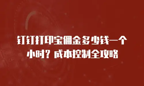 钉钉打印宝佣金多少钱一个小时？成本控制全攻略