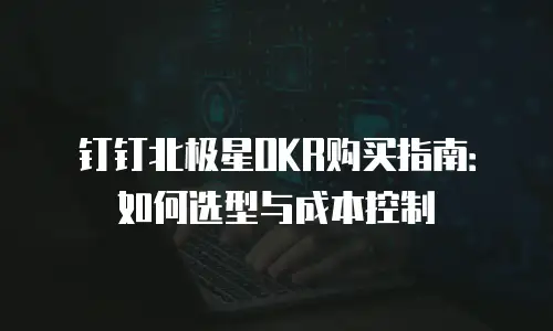 钉钉北极星OKR购买指南：如何选型与成本控制