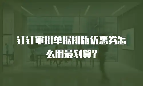 钉钉审批单据排版优惠券怎么用最划算？