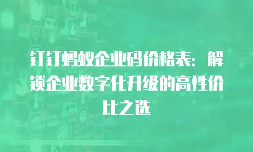 钉钉蚂蚁企业码价格表：解锁企业数字化升级的高性价比之选