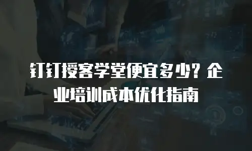 钉钉授客学堂便宜多少？企业培训成本优化指南