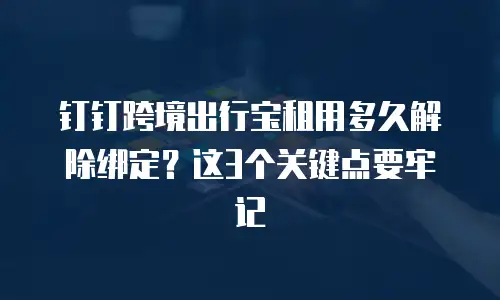 钉钉跨境出行宝租用多久解除绑定？这3个关键点要牢记