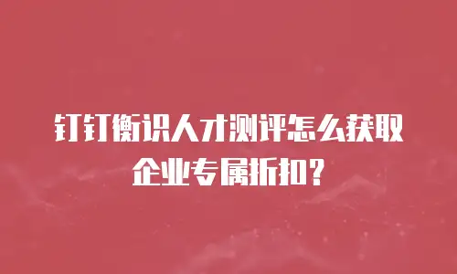 钉钉衡识人才测评怎么获取企业专属折扣？