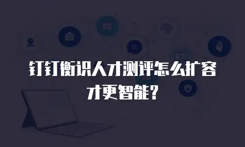 钉钉衡识人才测评怎么扩容才更智能？