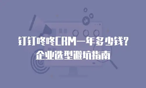 钉钉咚咚CRM一年多少钱？企业选型避坑指南