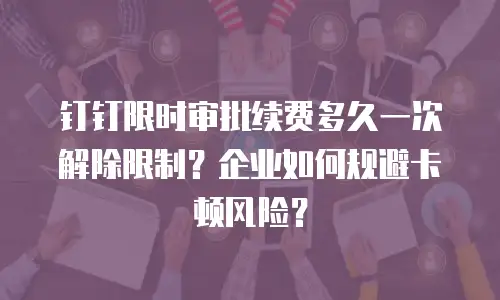 钉钉限时审批续费多久一次解除限制？企业如何规避卡顿风险？
