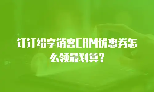 钉钉纷享销客CRM优惠券怎么领最划算？