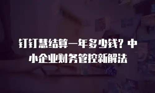 钉钉慧结算一年多少钱？中小企业财务管控新解法