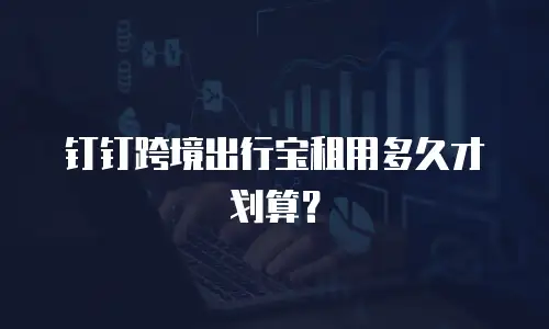 钉钉跨境出行宝租用多久才划算？