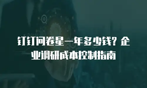 钉钉问卷星一年多少钱？企业调研成本控制指南