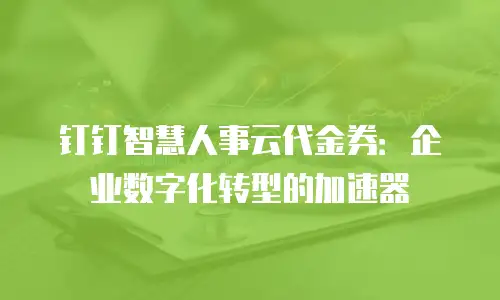 钉钉智慧人事云代金券：企业数字化转型的加速器