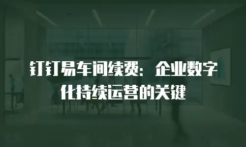 钉钉易车间续费：企业数字化持续运营的关键