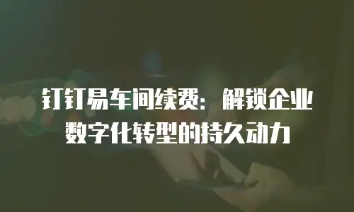 钉钉易车间续费：解锁企业数字化转型的持久动力
