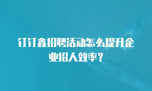 钉钉鑫招聘活动怎么提升企业招人效率？