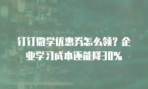 钉钉微学优惠券怎么领？企业学习成本还能降30%