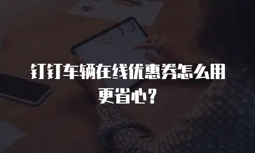 钉钉车辆在线优惠券怎么用更省心？