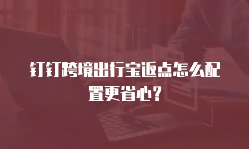 钉钉跨境出行宝返点怎么配置更省心？