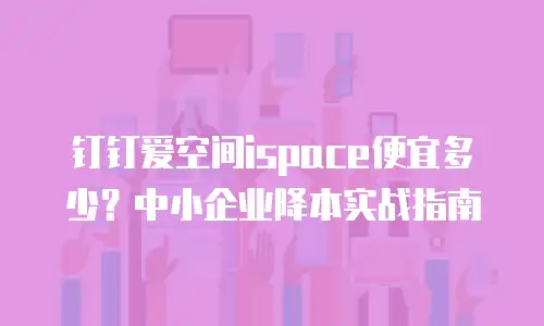 钉钉爱空间ispace便宜多少？中小企业降本实战指南