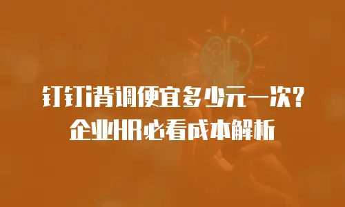 钉钉i背调便宜多少元一次？企业HR必看成本解析