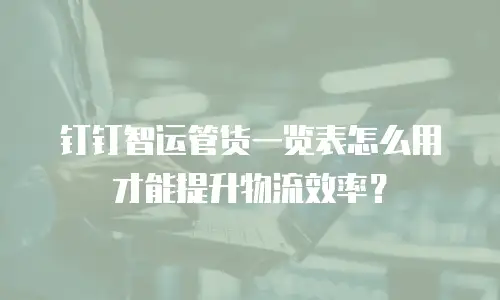 钉钉智运管货一览表怎么用才能提升物流效率？