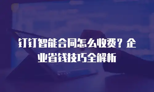 钉钉智能合同怎么收费？企业省钱技巧全解析