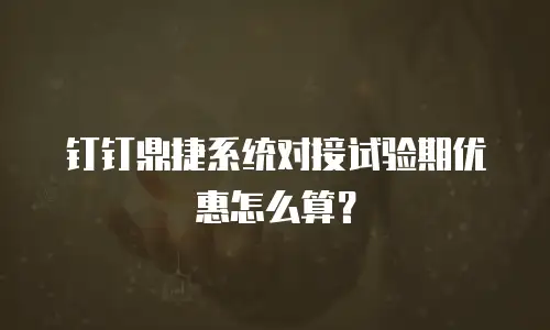 钉钉鼎捷系统对接试验期优惠怎么算？