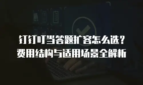 钉钉叮当答题扩容怎么选？费用结构与适用场景全解析