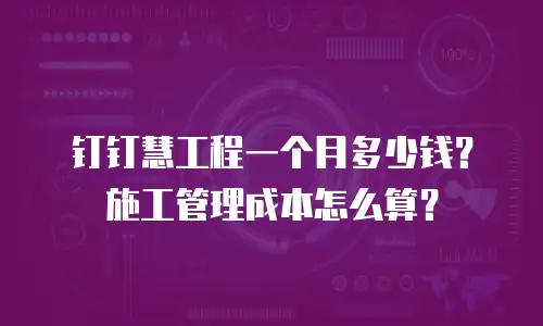 钉钉慧工程一个月多少钱？施工管理成本怎么算？