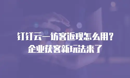 钉钉云一访客返现怎么用？企业获客新玩法来了