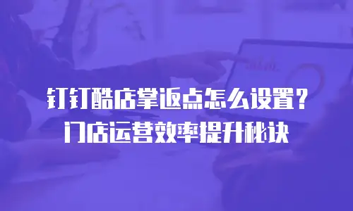 钉钉酷店掌返点怎么设置？门店运营效率提升秘诀