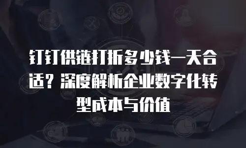 钉钉供链打折多少钱一天合适？深度解析企业数字化转型成本与价值