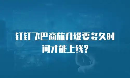 钉钉飞巴商旅升级要多久时间才能上线？