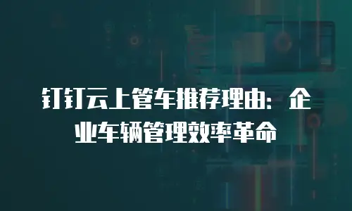 钉钉云上管车推荐理由：企业车辆管理效率革命