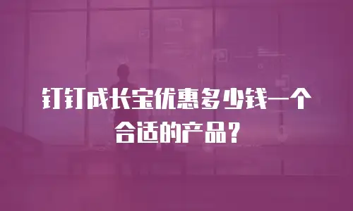 钉钉成长宝优惠多少钱一个合适的产品？