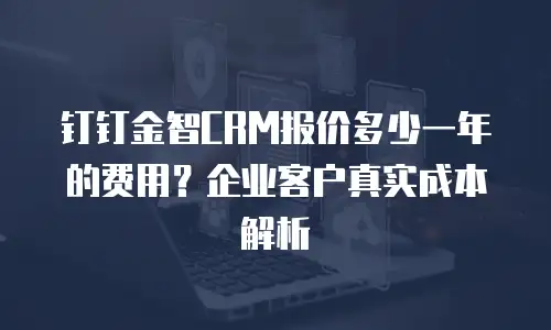钉钉金智CRM报价多少一年的费用？企业客户真实成本解析