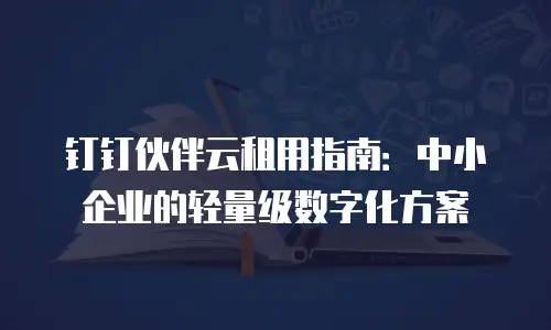 钉钉伙伴云租用指南：中小企业的轻量级数字化方案
