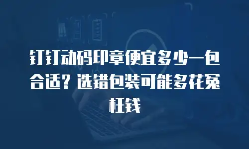 钉钉动码印章便宜多少一包合适？选错包装可能多花冤枉钱
